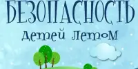 Правила безопасного поведения в летний период!